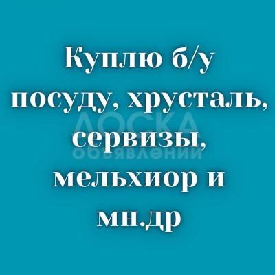 Куплю б/у посуду, хрусталь, сервизы. Мельхиор. Казаны, мантоварки и т.д.