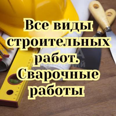 Все виды строительных работ + сварочные работы!